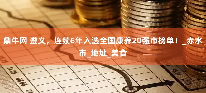 鼎牛网 遵义，连续6年入选全国康养20强市榜单！_赤水市_地址_美食
