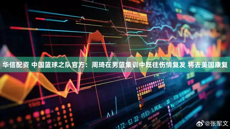 华信配资 中国篮球之队官方：周琦在男篮集训中既往伤情复发 将去美国康复