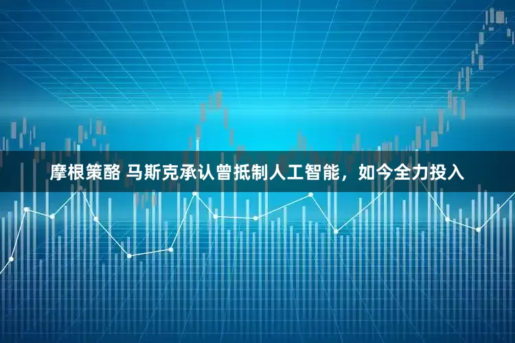 摩根策酪 马斯克承认曾抵制人工智能，如今全力投入