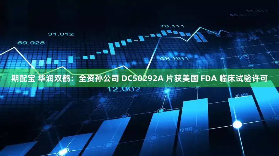 期配宝 华润双鹤：全资孙公司 DC50292A 片获美国 FDA 临床试验许可