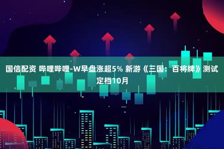 国信配资 哔哩哔哩-W早盘涨超5% 新游《三国：百将牌》测试定档10月