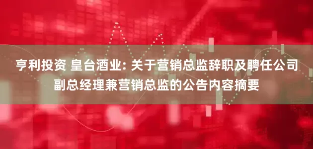 亨利投资 皇台酒业: 关于营销总监辞职及聘任公司副总经理兼营销总监的公告内容摘要