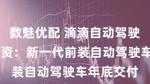 数魅优配 滴滴自动驾驶获20亿融资：新一代前装自动驾驶车年底交付
