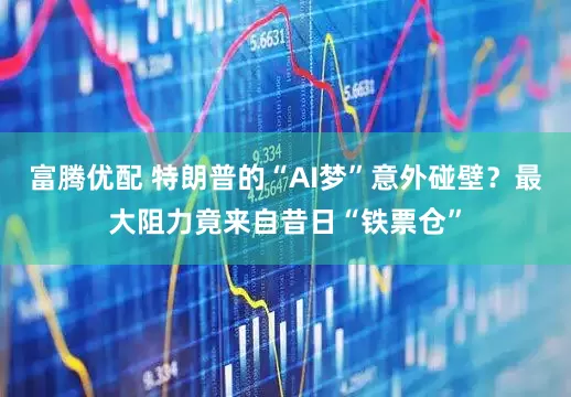 富腾优配 特朗普的“AI梦”意外碰壁？最大阻力竟来自昔日“铁票仓”