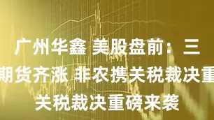 广州华鑫 美股盘前：三大股指期货齐涨 非农携关税裁决重磅来袭