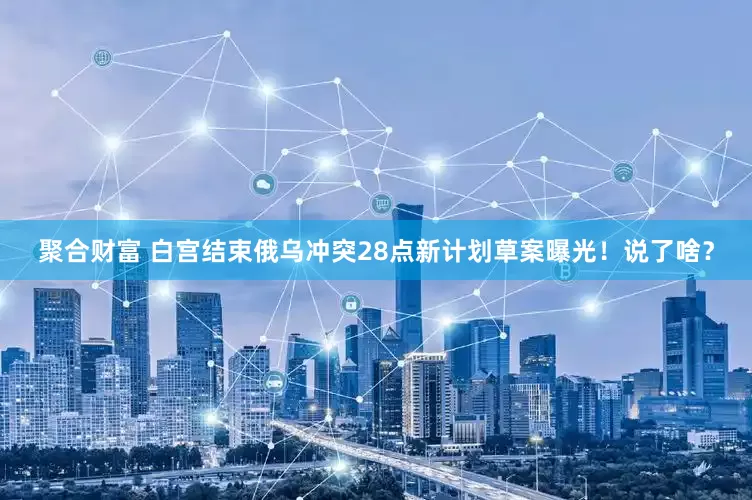 聚合财富 白宫结束俄乌冲突28点新计划草案曝光！说了啥？