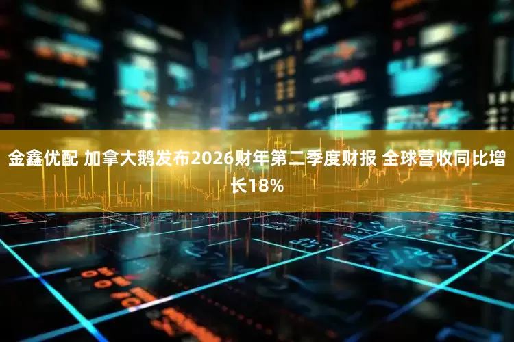 金鑫优配 加拿大鹅发布2026财年第二季度财报 全球营收同比增长18%