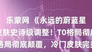 乐蒙网 《永远的蔚蓝星球》国王皮肤史诗级调整！T0格局彻底颠覆，冷门皮肤完美逆袭